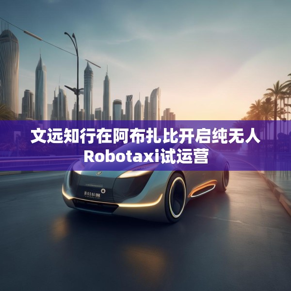 文远知行在阿布扎比开启纯无人Robotaxi试运营