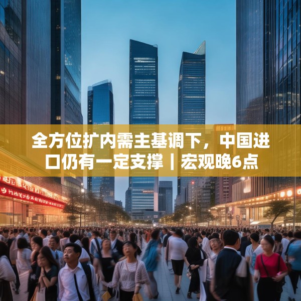 全方位扩内需主基调下，中国进口仍有一定支撑｜宏观晚6点