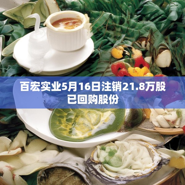 百宏实业5月16日注销21.8万股已回购股份