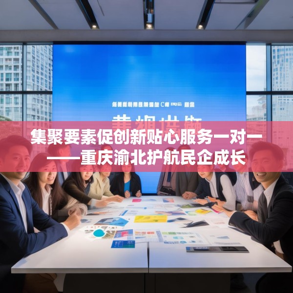 集聚要素促创新贴心服务一对一——重庆渝北护航民企成长