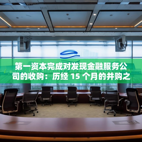 第一资本完成对发现金融服务公司的收购：历经 15 个月的并购之旅落幕