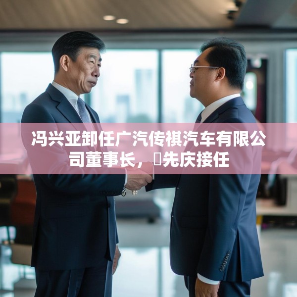 冯兴亚卸任广汽传祺汽车有限公司董事长，閤先庆接任