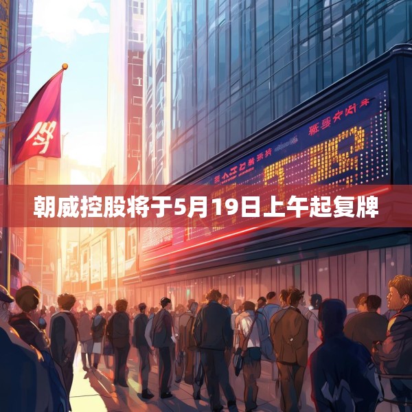 朝威控股将于5月19日上午起复牌