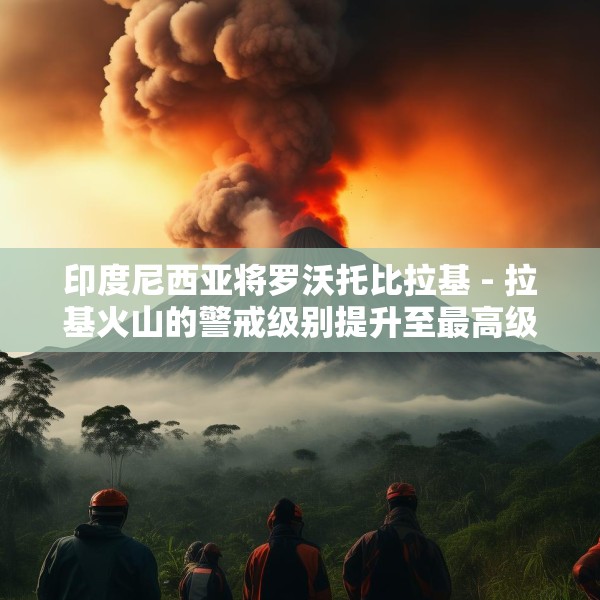 印度尼西亚将罗沃托比拉基 - 拉基火山的警戒级别提升至最高级