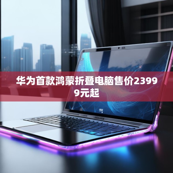 华为首款鸿蒙折叠电脑售价23999元起