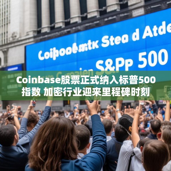 Coinbase股票正式纳入标普500指数 加密行业迎来里程碑时刻