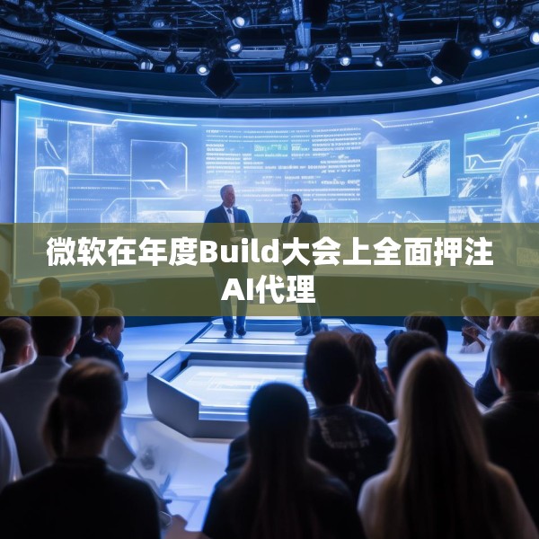 微软在年度Build大会上全面押注AI代理
