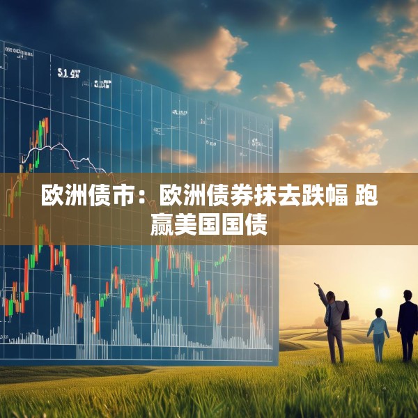 欧洲债市：欧洲债券抹去跌幅 跑赢美国国债