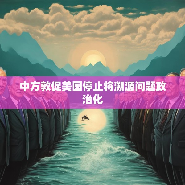 中方敦促美国停止将溯源问题政治化