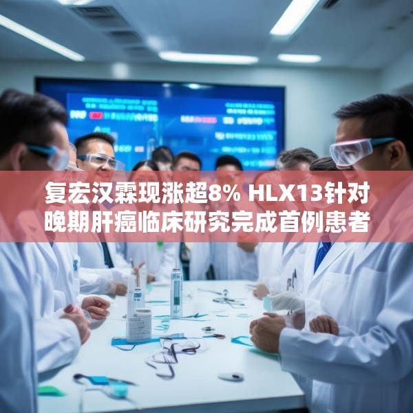 复宏汉霖现涨超8% HLX13针对晚期肝癌临床研究完成首例患者给药