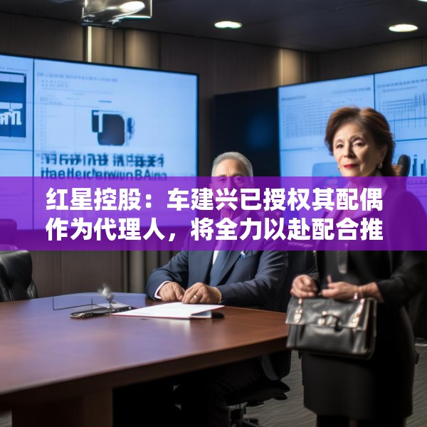 红星控股：车建兴已授权其配偶作为代理人，将全力以赴配合推进重整程序