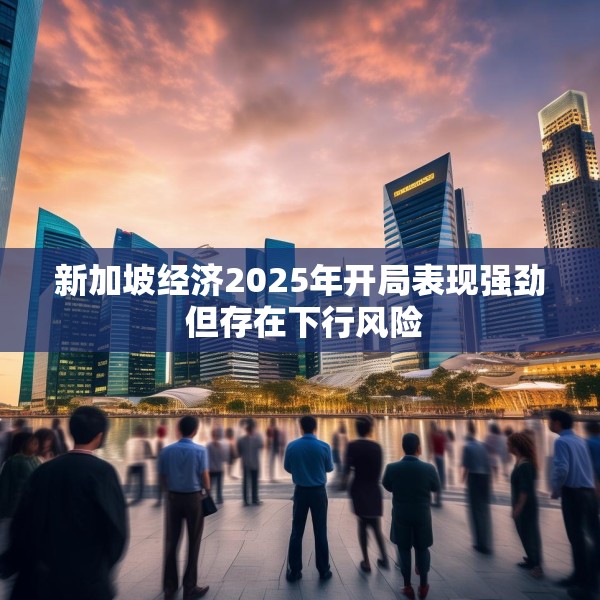 新加坡经济2025年开局表现强劲 但存在下行风险