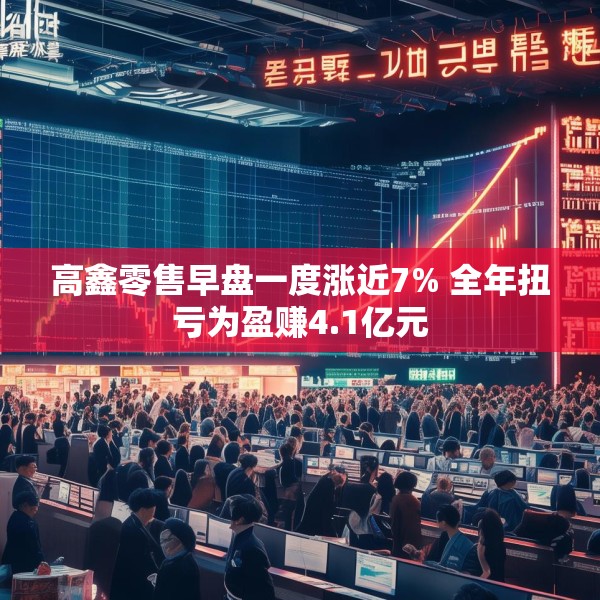 高鑫零售早盘一度涨近7% 全年扭亏为盈赚4.1亿元