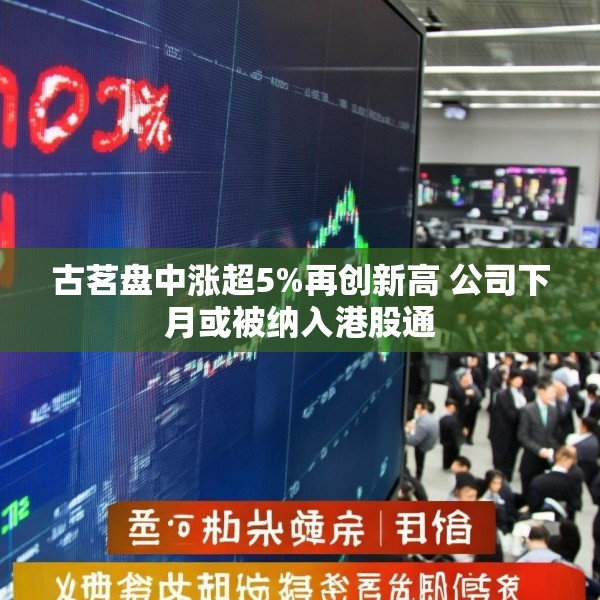 古茗盘中涨超5%再创新高 公司下月或被纳入港股通