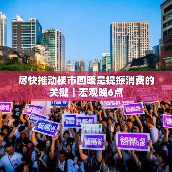 尽快推动楼市回暖是提振消费的关键｜宏观晚6点