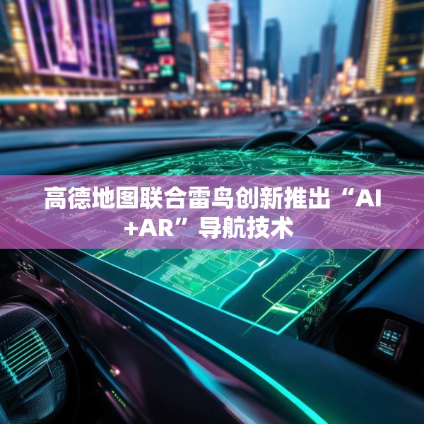 高德地图联合雷鸟创新推出“AI+AR”导航技术 