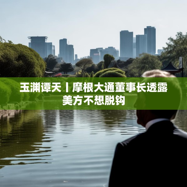玉渊谭天丨摩根大通董事长透露美方不想脱钩