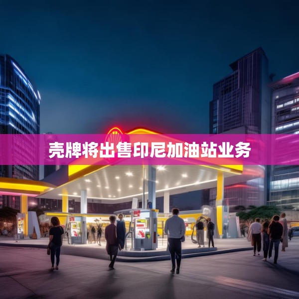 壳牌将出售印尼加油站业务
