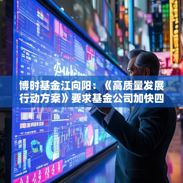 博时基金江向阳：《高质量发展行动方案》要求基金公司加快四个转变