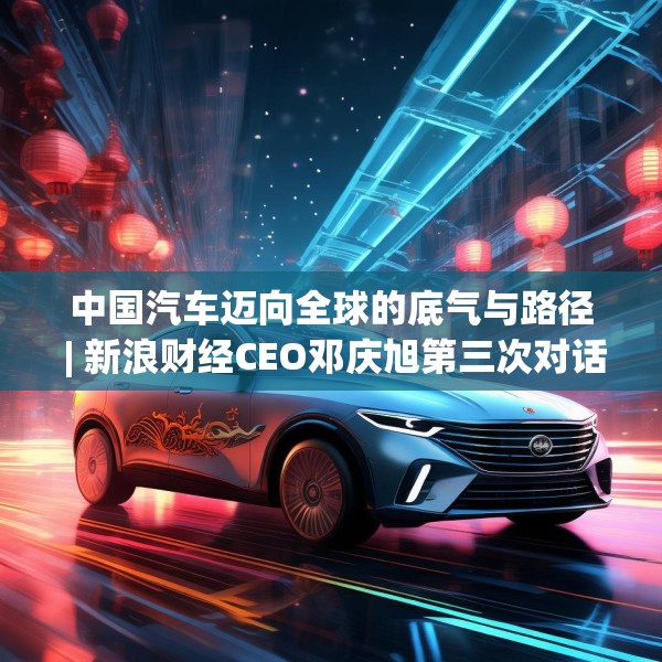 中国汽车迈向全球的底气与路径 | 新浪财经CEO邓庆旭第三次对话长城汽车董事长魏建军