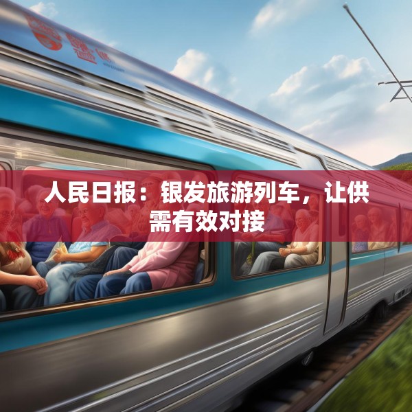 人民日报：银发旅游列车，让供需有效对接