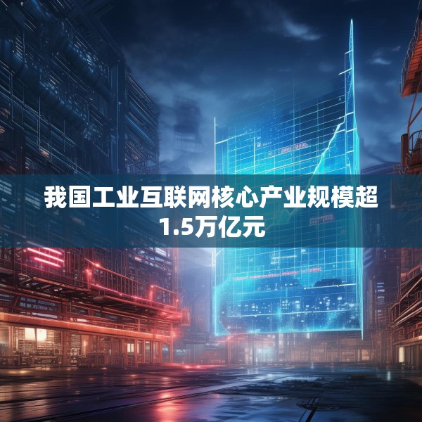 我国工业互联网核心产业规模超1.5万亿元