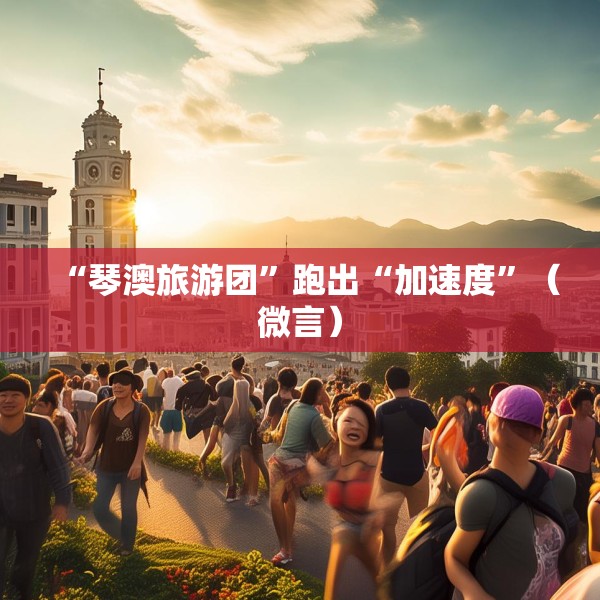 “琴澳旅游团”跑出“加速度”（微言）