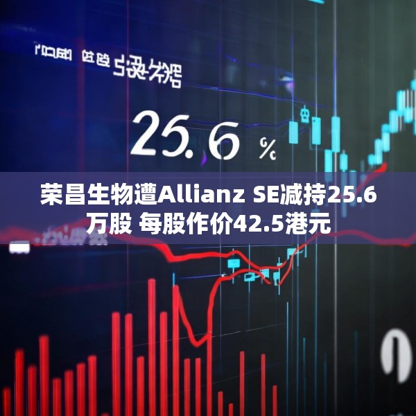 荣昌生物遭Allianz SE减持25.6万股 每股作价42.5港元