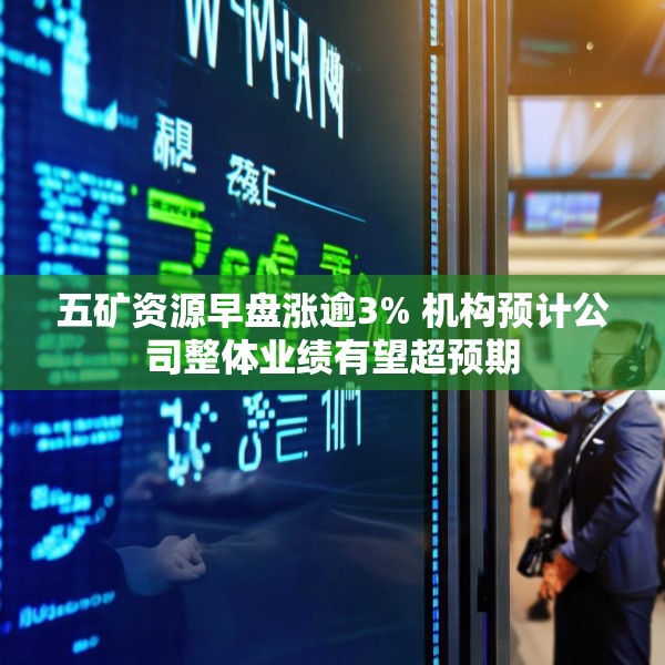 五矿资源早盘涨逾3% 机构预计公司整体业绩有望超预期