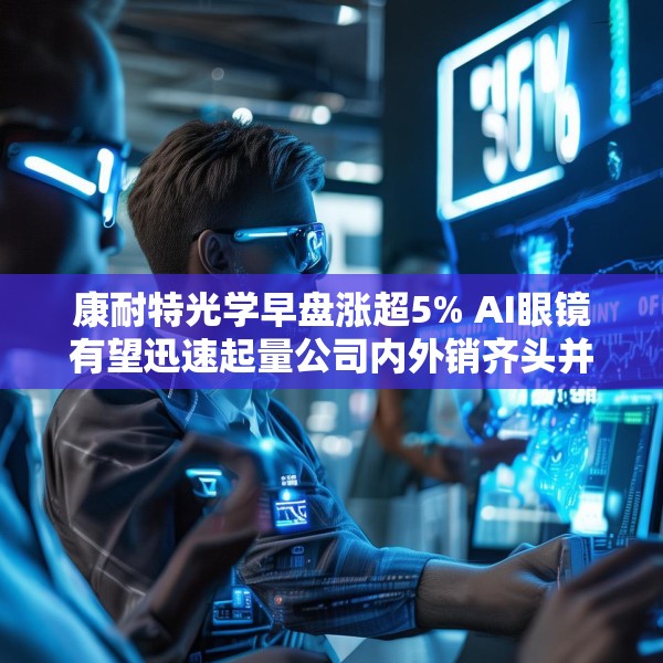 康耐特光学早盘涨超5% AI眼镜有望迅速起量公司内外销齐头并进