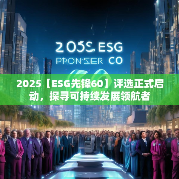 2025【ESG先锋60】评选正式启动，探寻可持续发展领航者