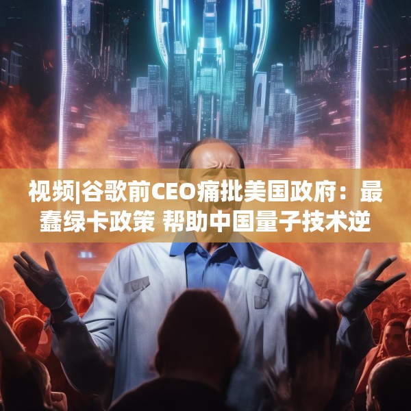 视频|谷歌前CEO痛批美国政府：最蠢绿卡政策 帮助中国量子技术逆袭