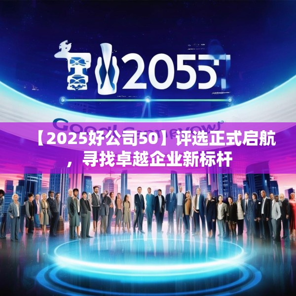 【2025好公司50】评选正式启航，寻找卓越企业新标杆