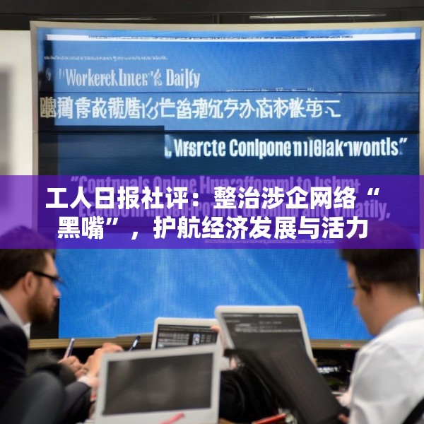 工人日报社评：整治涉企网络“黑嘴”，护航经济发展与活力