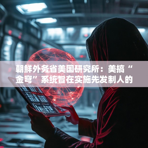 朝鲜外务省美国研究所：美搞“金穹”系统旨在实施先发制人的打击