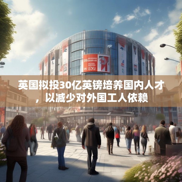 英国拟投30亿英镑培养国内人才，以减少对外国工人依赖