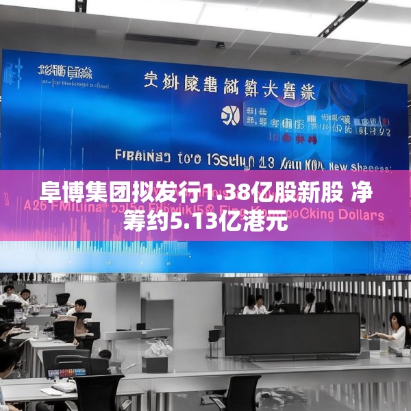 阜博集团拟发行1.38亿股新股 净筹约5.13亿港元