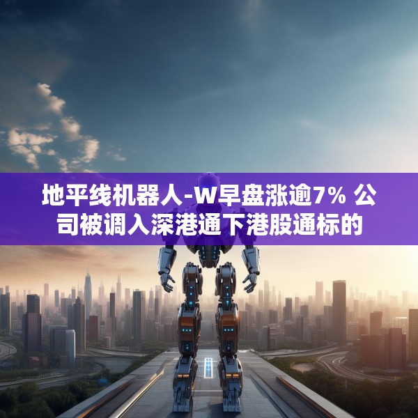地平线机器人-W早盘涨逾7% 公司被调入深港通下港股通标的