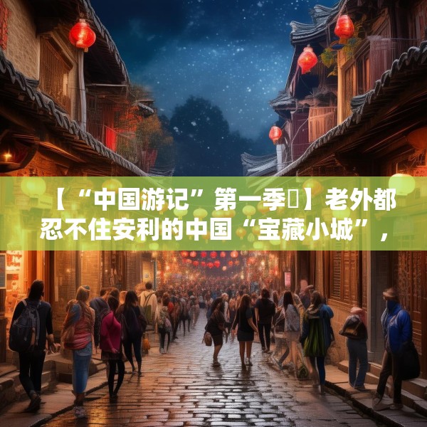 【“中国游记”第一季㉛】老外都忍不住安利的中国“宝藏小城”，等你来打卡~