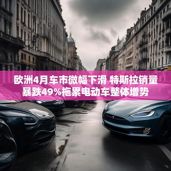 欧洲4月车市微幅下滑 特斯拉销量暴跌49%拖累电动车整体增势