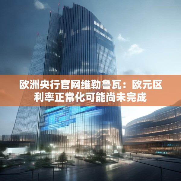 欧洲央行官网维勒鲁瓦：欧元区利率正常化可能尚未完成