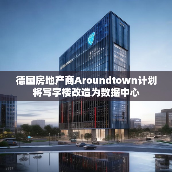 德国房地产商Aroundtown计划将写字楼改造为数据中心