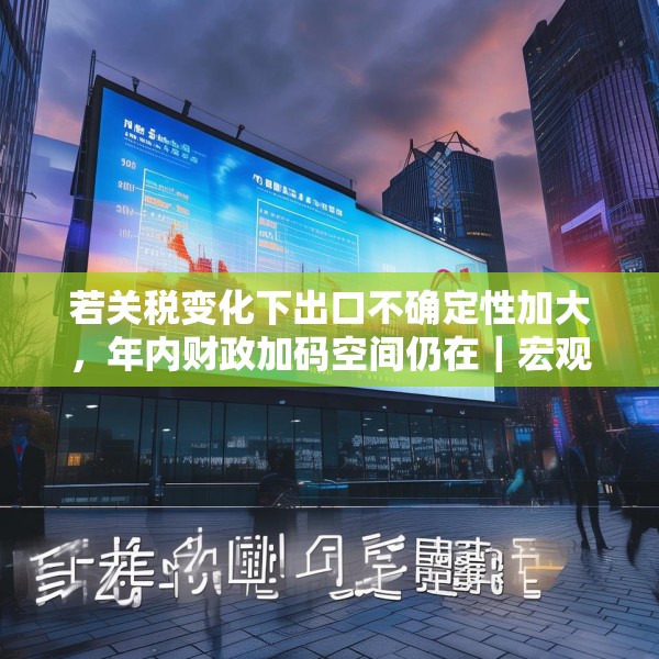 若关税变化下出口不确定性加大，年内财政加码空间仍在｜宏观晚6点