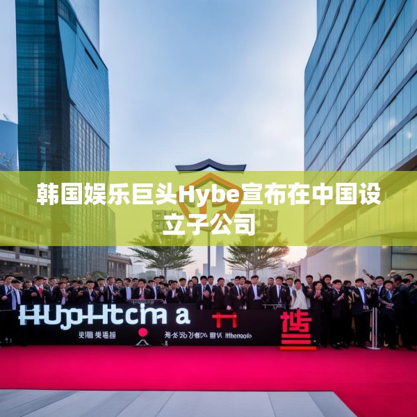 韩国娱乐巨头Hybe宣布在中国设立子公司