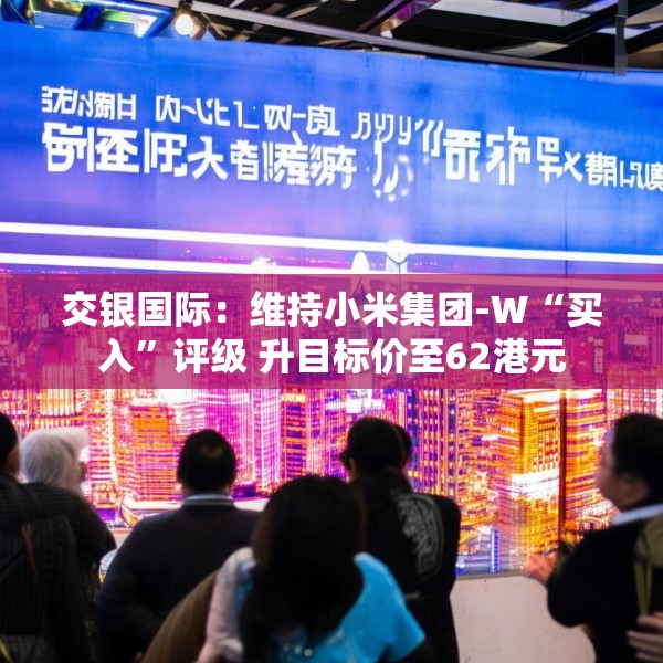 交银国际：维持小米集团-W“买入”评级 升目标价至62港元