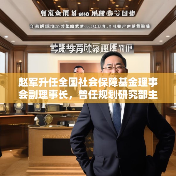 赵军升任全国社会保障基金理事会副理事长，曾任规划研究部主任