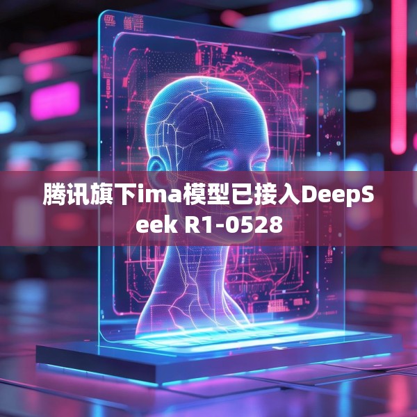 腾讯旗下ima模型已接入DeepSeek R1-0528