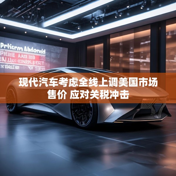 现代汽车考虑全线上调美国市场售价 应对关税冲击