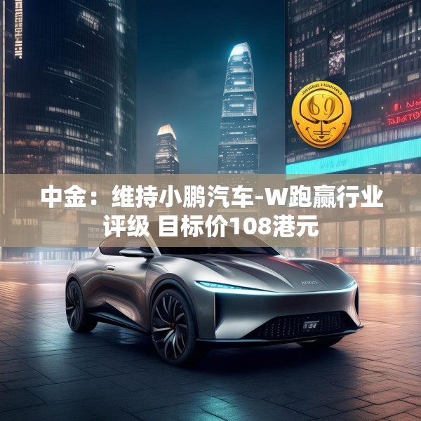 中金：维持小鹏汽车-W跑赢行业评级 目标价108港元