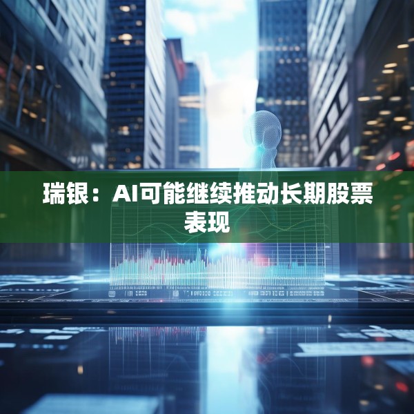 瑞银：AI可能继续推动长期股票表现